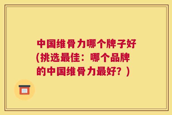中国维骨力哪个牌子好(挑选最佳:哪个品牌的中国维骨力最好?)
