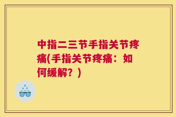 中指二三节手指关节疼痛(手指关节疼痛:如何缓解?)