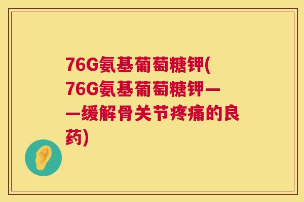 76G氨基葡萄糖钾(76G氨基葡萄糖钾——缓解骨关节疼痛的良药)