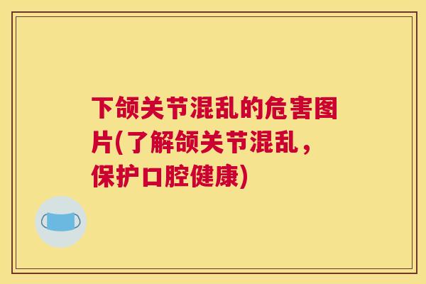 下颌关节混乱的危害图片(了解颌关节混乱,保护口腔健康)