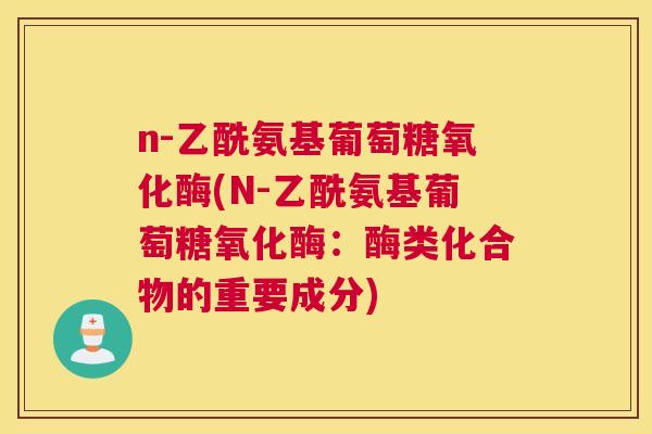 n-乙酰氨基葡萄糖氧化酶(N-乙酰氨基葡萄糖氧化酶:酶类化合物的重要成分)