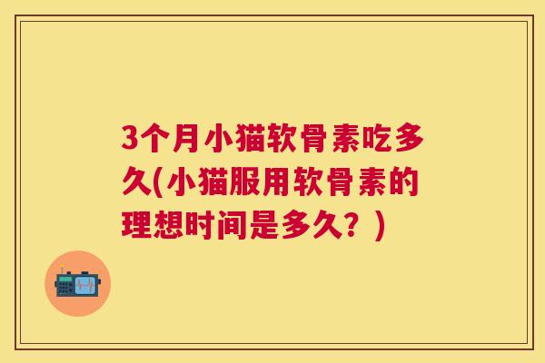 3个月小猫软骨素吃多久(小猫服用软骨素的理想时间是多久?)