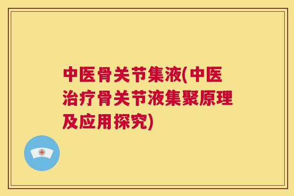中医骨关节集液(中医骨关节液集聚原理及应用探究) 中医骨关节集液(中医骨关节液集聚原理及应用探究)