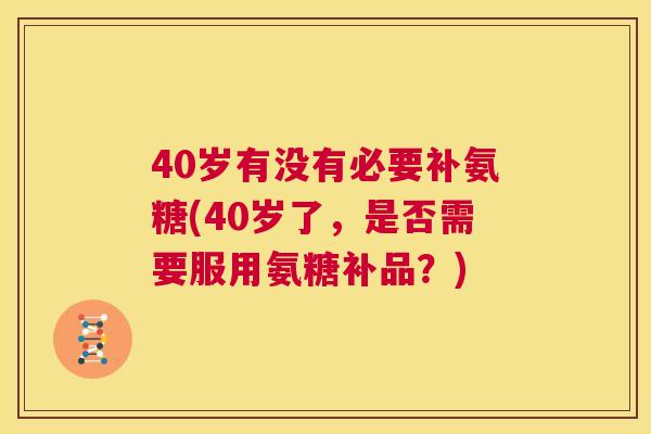 40岁有没有必要补氨糖(40岁了,是否需要服用氨糖补品?) 40岁有没有必要补氨糖(40岁了,是否需要服用氨糖补品?)