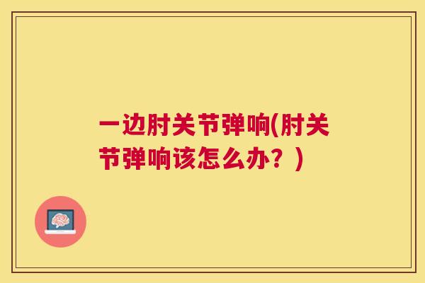 一边肘关节弹响(肘关节弹响该怎么办？)