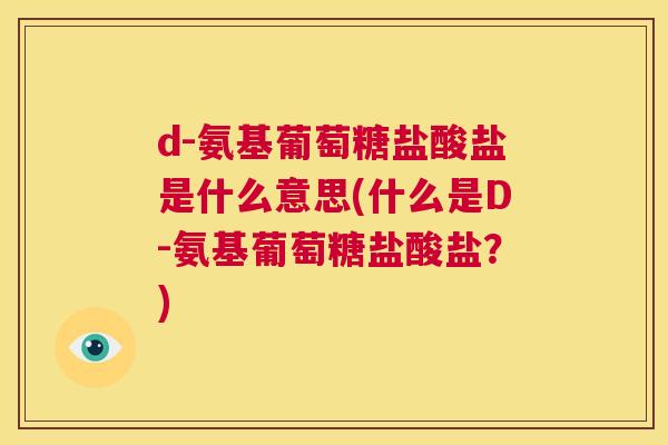 d-氨基葡萄糖盐酸盐是什么意思(什么是D-氨基葡萄糖盐酸盐?) d-氨基葡萄糖盐酸盐是什么意思(什么是D-氨基葡萄糖盐酸盐?)