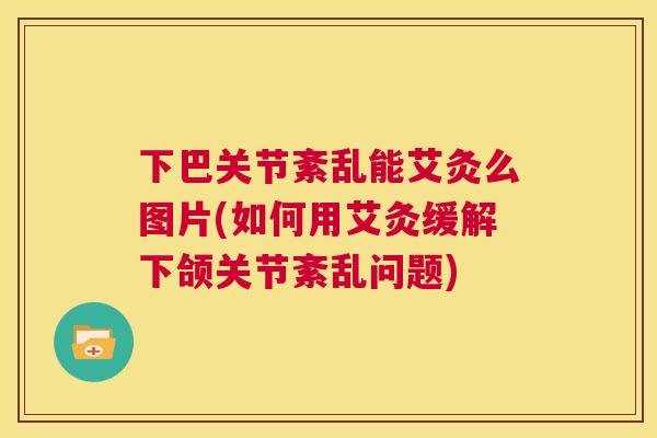 下巴关节紊乱能艾灸么图片(如何用艾灸缓解下颌关节紊乱问题)