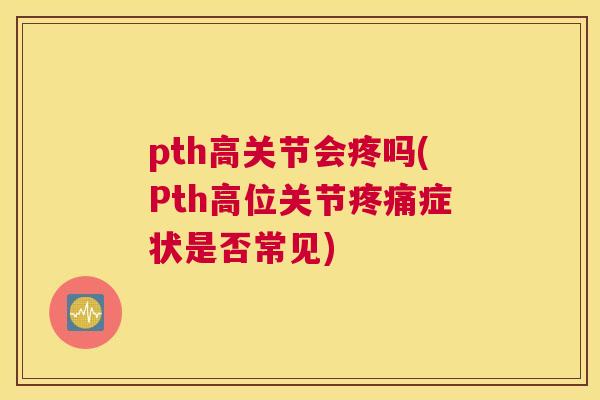 pth高关节会疼吗(Pth高位关节症状是否常见) pth高关节会疼吗(Pth高位关节症状是否常见)