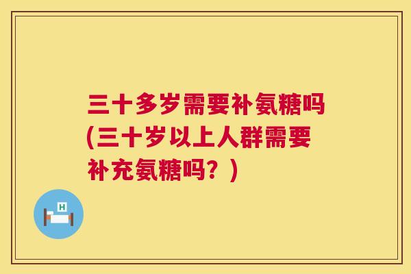 三十多岁需要补氨糖吗(三十岁以上人群需要补充氨糖吗?)