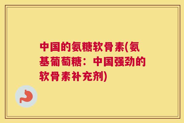 中国的氨糖软骨素(氨基葡萄糖：中国强劲的软骨素补充剂)