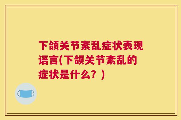 下颌关节紊乱症状表现语言(下颌关节紊乱的症状是什么?)