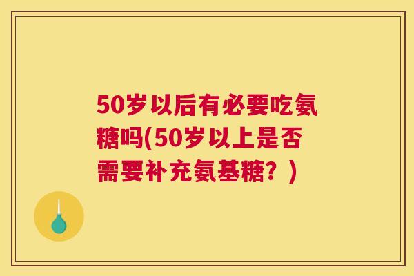 50岁以后有必要吃氨糖吗(50岁以上是否需要补充氨基糖?) 50岁以后有必要吃氨糖吗(50岁以上是否需要补充氨基糖?)