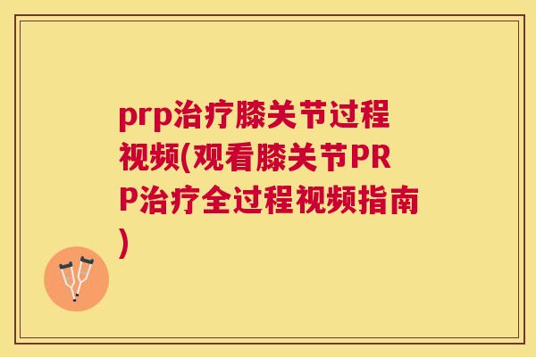 prp治疗膝关节过程视频(观看膝关节PRP治疗全过程视频指南)