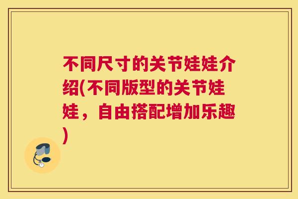 不同尺寸的关节娃娃介绍(不同版型的关节娃娃,自由搭配增加乐趣)