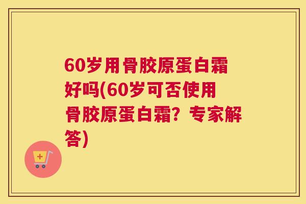 60岁用骨胶原蛋白霜好吗(60岁可否使用骨胶原蛋白霜?专家解答)