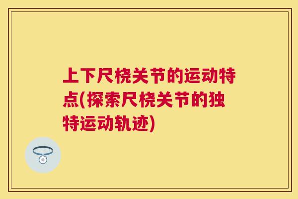 上下尺桡关节的运动特点(探索尺桡关节的独特运动轨迹)