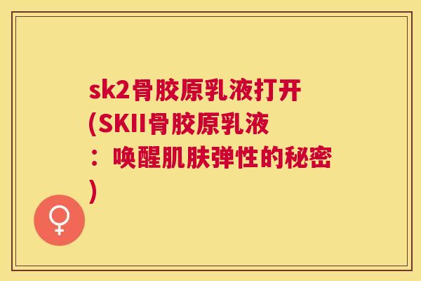 sk2骨胶原乳液打开(SKII骨胶原乳液：唤醒肌肤弹性的秘密)