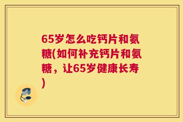65岁怎么吃钙片和氨糖(如何补充钙片和氨糖,让65岁健康长寿)