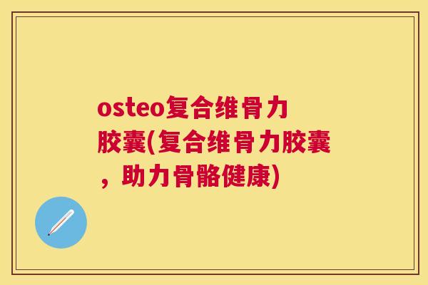 osteo复合维骨力胶囊(复合维骨力胶囊,助力骨骼健康)