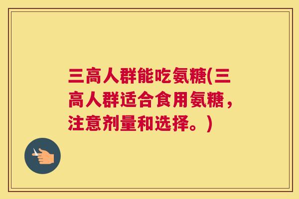 三高人群能吃氨糖(三高人群适合食用氨糖,注意剂量和选择。)