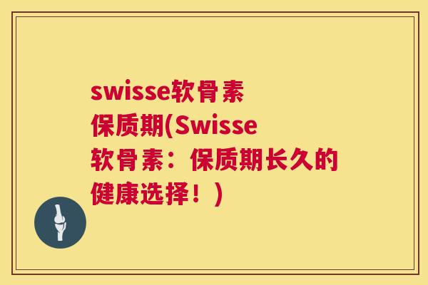 swisse软骨素 保质期(Swisse软骨素:保质期长久的健康选择!) swisse软骨素 保质期(Swisse软骨素:保质期长久的健康选择!)