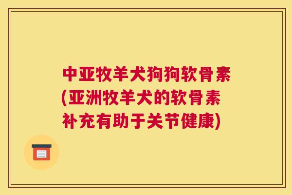 中亚牧羊犬狗狗软骨素(亚洲牧羊犬的软骨素补充有助于关节健康)