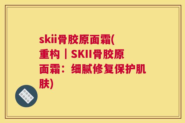 skii骨胶原面霜(重构|SKII骨胶原面霜:细腻修复保护肌肤)