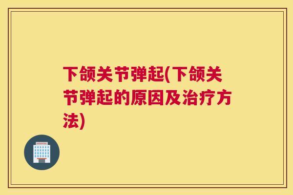 下颌关节弹起(下颌关节弹起的原因及治疗方法)