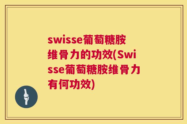 swisse葡萄糖胺维骨力的功效(Swisse葡萄糖胺维骨力有何功效)
