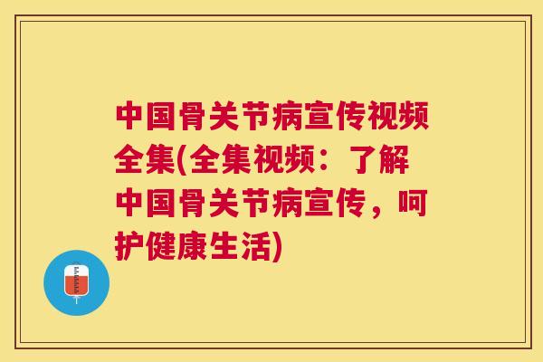 中国骨关节病宣传视频全集(全集视频:了解中国骨关节病宣传,呵护健康生活)
