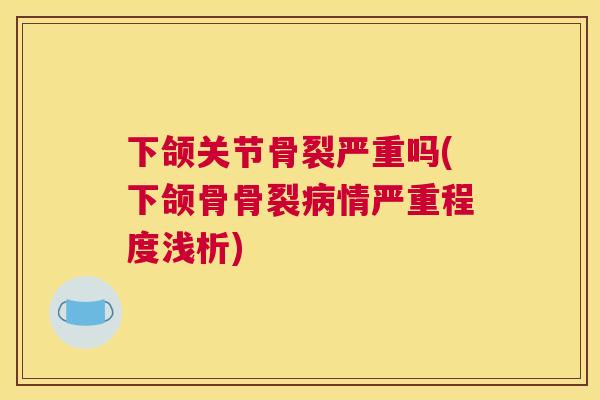 下颌关节骨裂严重吗(下颌骨骨裂情严重程度浅析)