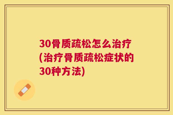 30骨质疏松怎么治疗(治疗骨质疏松症状的30种方法)