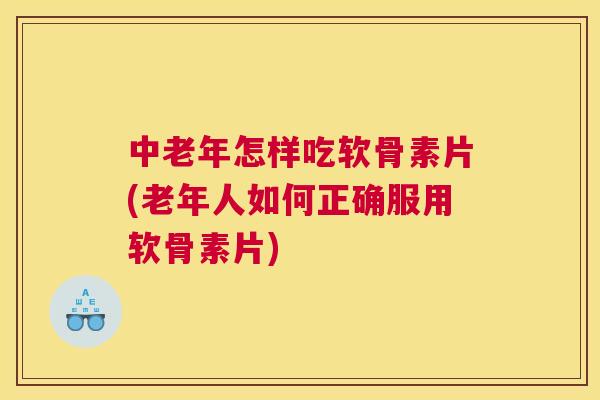 中老年怎样吃软骨素片(老年人如何正确服用软骨素片)