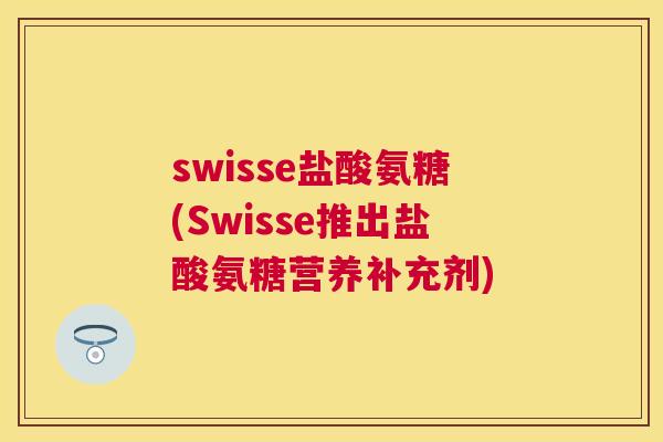 swisse盐酸氨糖(Swisse推出盐酸氨糖营养补充剂) swisse盐酸氨糖(Swisse推出盐酸氨糖营养补充剂)