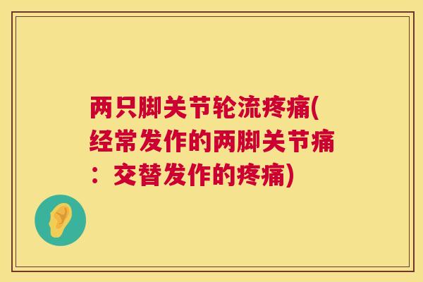 两只脚关节轮流(经常发作的两脚关节痛:交替发作的) 两只脚关节轮流(经常发作的两脚关节痛:交替发作的)