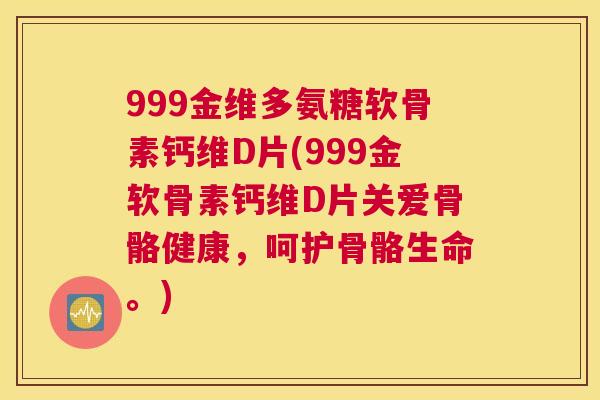 999金维多氨糖软骨素钙维D片(999金软骨素钙维D片关爱骨骼健康,呵护骨骼生命。) 999金维多氨糖软骨素钙维D片(999金软骨素钙维D片关爱骨骼健康,呵护骨骼生命。)