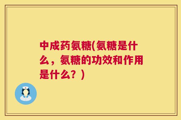 中成药氨糖(氨糖是什么,氨糖的功效和作用是什么?) 中成药氨糖(氨糖是什么,氨糖的功效和作用是什么?)
