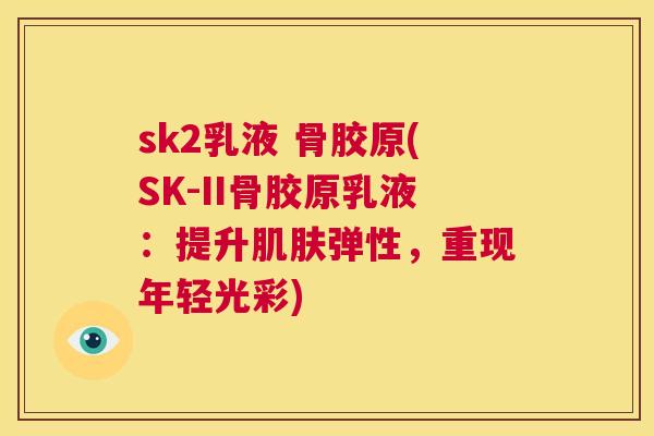 sk2乳液 骨胶原(SK-II骨胶原乳液:提升肌肤弹性,重现年轻光彩)