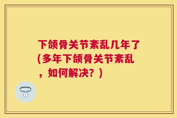 下颌骨关节紊乱几年了(多年下颌骨关节紊乱,如何解决?) 下颌骨关节紊乱几年了(多年下颌骨关节紊乱,如何解决?)