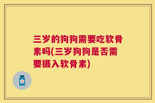 三岁的狗狗需要吃软骨素吗(三岁狗狗是否需要摄入软骨素)