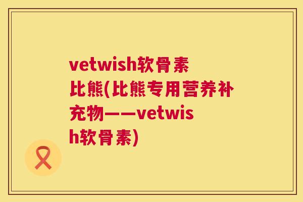 vetwish软骨素比熊(比熊专用营养补充物——vetwish软骨素)