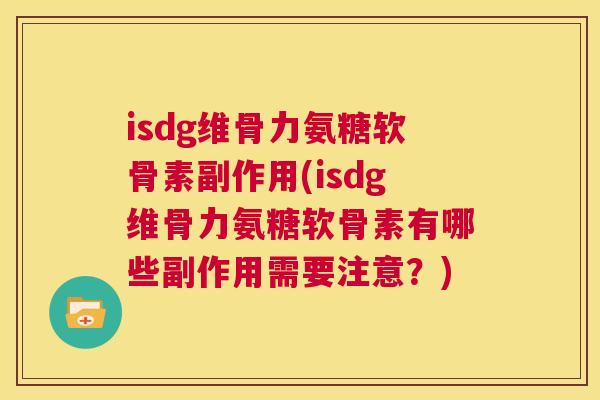 isdg维骨力氨糖软骨素副作用(isdg维骨力氨糖软骨素有哪些副作用需要注意？)
