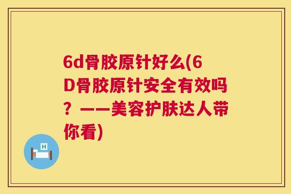 6d骨胶原针好么(6D骨胶原针安全有效吗?——美容护肤达人带你看)