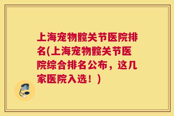 上海宠物髋关节医院排名(上海宠物髋关节医院综合排名公布,这几家医院入选!)