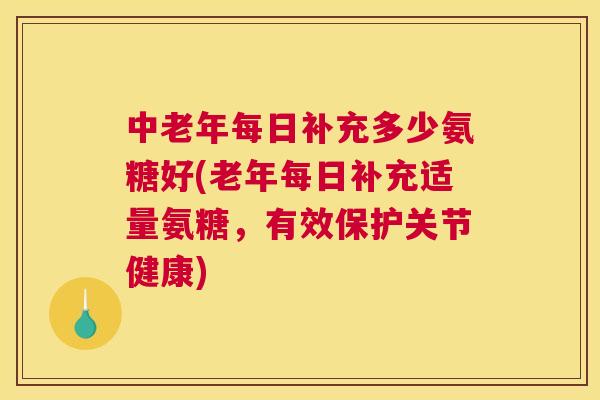 中老年每日补充多少氨糖好(老年每日补充适量氨糖，有效保护关节健康)
