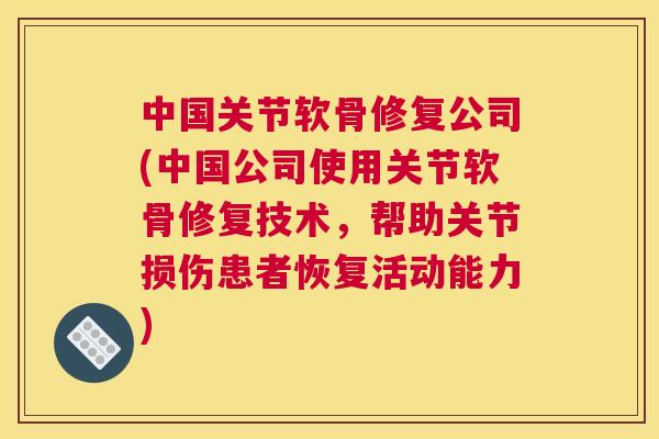 中国关节软骨修复公司(中国公司使用关节软骨修复技术,帮助关节损伤患者恢复活动能力)