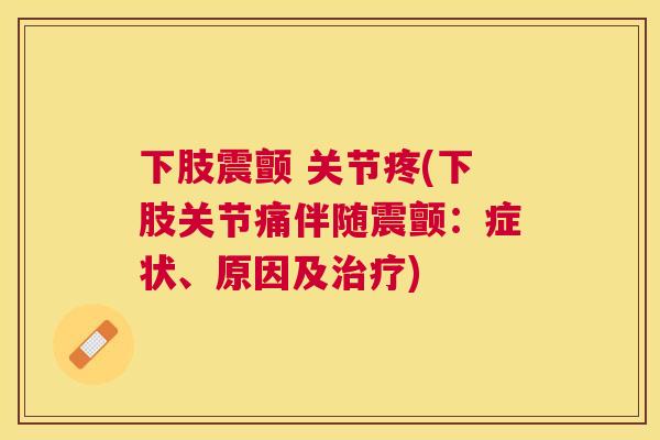 下肢震颤 关节疼(下肢关节痛伴随震颤：症状、原因及)
