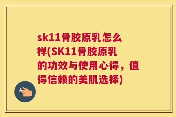 sk11骨胶原乳怎么样(SK11骨胶原乳的功效与使用心得,值得信赖的美肌选择)