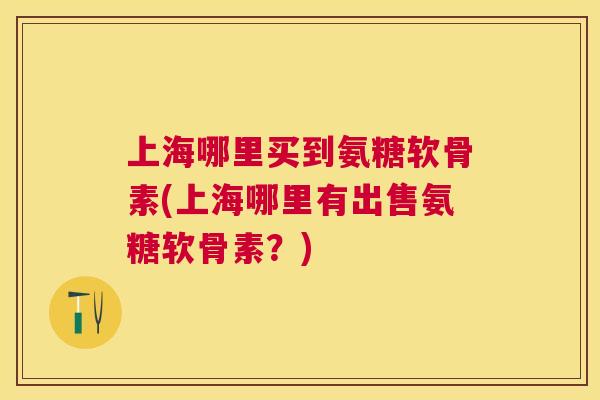 上海哪里买到氨糖软骨素(上海哪里有出售氨糖软骨素？)