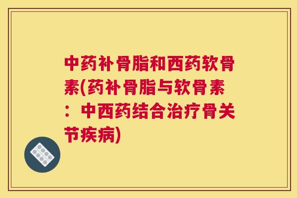 中药补骨脂和西药软骨素(药补骨脂与软骨素:中西药结合治疗骨关节疾病)